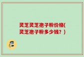 灵芝灵芝孢子粉价格(灵芝孢子粉多少钱？)