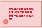 吃完灵芝能吃菠萝蜜嘛女生(吃灵芝可否和菠萝蜜一起食用？女性关注)