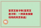 堂灵芝孢子粉(堂灵芝孢子粉：一种具有保健功效的天然食品)