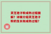 灵芝孢子粉成熟过程图解？详细介绍灵芝孢子粉的生长和成熟过程？