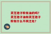 灵芝孢子粉有油的吗？灵芝孢子油和灵芝孢子粉有什么不同之处？