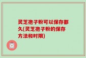 灵芝孢子粉可以保存都久(灵芝孢子粉的保存方法和时限)