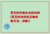 灵芝的作用吃法和功效(灵芝的功效及正确食用方法，详解!)