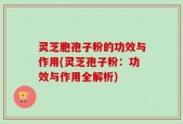 灵芝胞孢子粉的功效与作用(灵芝孢子粉：功效与作用全解析)
