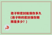 孢子粉密封能保存多久(孢子粉的密封保存期限是多少？)