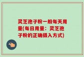 灵芝孢子粉一般每天用量(每日用量：灵芝孢子粉的正确摄入方式)