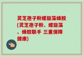 灵芝孢子粉螺旋藻蜂胶(灵芝孢子粉、螺旋藻、蜂胶联手 三重保障健康)