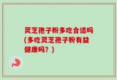 灵芝孢子粉多吃合适吗(多吃灵芝孢子粉有益健康吗？)