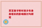灵芝孢子粉对青少年身高增长的影响探讨与研究