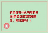 肉灵芝有什么功效和禁忌(肉灵芝的功效和禁忌，你知道吗？)