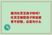 腹泻吃灵芝孢子粉吗？吃灵芝破壁孢子粉后就胃不舒服，这是为什么