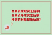 白素贞求取灵芝仙草(白素贞寻求灵芝仙草：神奇药材能帮她仙逝？)