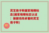 灵芝孢子粉国家地理标志(国家地理标志认证：保健功效卓著的灵芝孢子粉)
