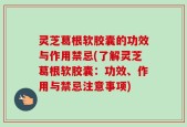 灵芝葛根软胶囊的功效与作用禁忌(了解灵芝葛根软胶囊：功效、作用与禁忌注意事项)