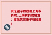 灵芝孢子粉胶囊上海农科院_上海农科院研发：高效灵芝孢子粉胶囊)