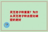 灵芝孢子粉重量？为什么灵芝孢子粉去壁比破壁的更好