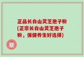 正品长白山灵芝孢子粉(正宗长白山灵芝孢子粉，保健养生好选择)