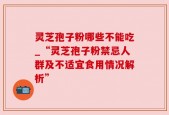 灵芝孢子粉哪些不能吃_“灵芝孢子粉禁忌人群及不适宜食用情况解析”