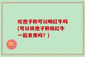 吃孢子粉可以喝红牛吗(可以将孢子粉和红牛一起食用吗？)