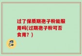 过了保质期孢子粉能服用吗(过期孢子粉可否食用？)