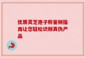 优质灵芝孢子粉鉴别指南让您轻松识别真伪产品
