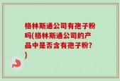 格林斯通公司有孢子粉吗(格林斯通公司的产品中是否含有孢子粉？)