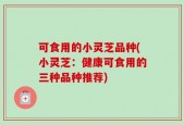 可食用的小灵芝品种(小灵芝：健康可食用的三种品种推荐)