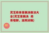 灵芝扇骨莲藕汤做法大全(灵芝莲藕汤  扇骨增鲜，滋阴润燥)