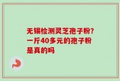 无锡检测灵芝孢子粉？一斤40多元的孢子粉是真的吗