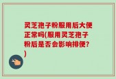 灵芝孢子粉服用后大便正常吗(服用灵芝孢子粉后是否会影响排便？)