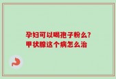 孕妇可以喝孢子粉么？甲状腺这个病怎么治