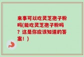 来事可以吃灵芝孢子粉吗(能吃灵芝孢子粉吗？这是你应该知道的答案！)