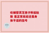 吃破壁灵芝孢子粉后肚胀 是正常反应还是身体不适的信号