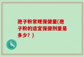 孢子粉常规保健量(孢子粉的适宜保健剂量是多少？)