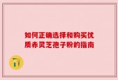 如何正确选择和购买优质赤灵芝孢子粉的指南