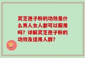 灵芝孢子粉的功效是什么男人女人都可以服用吗？详解灵芝孢子粉的功效及适用人群？