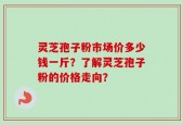 灵芝孢子粉市场价多少钱一斤？了解灵芝孢子粉的价格走向？