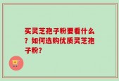 买灵芝孢子粉要看什么？如何选购优质灵芝孢子粉？