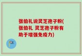 张伯礼说灵芝孢子粉(张伯礼 灵芝孢子粉有助于增强免疫力)