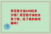 灵芝孢子油100粒多少钱？灵芝孢子油也太贵了吧，吃了真的有效果吗？