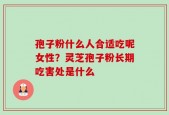 孢子粉什么人合适吃呢女性？灵芝孢子粉长期吃害处是什么