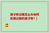 孢子粉过期怎么办如何处理过期的孢子粉？)
