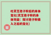 吃灵芝孢子粉后的身体变化(灵芝孢子粉的身体效益：探讨孢子粉摄入之后的变化)