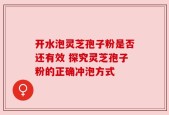 开水泡灵芝孢子粉是否还有效 探究灵芝孢子粉的正确冲泡方式
