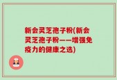 新会灵芝孢子粉(新会灵芝孢子粉——增强免疫力的健康之选)