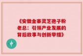 《安徽金寨灵芝孢子粉老总：引领产业发展的背后故事与创新举措》