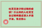 吃灵芝孢子粉过敏的症状？什么样的人吃灵芝会过敏啊最近想入手孢子油，有点担心