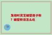 发烧时灵芝破壁孢子粉？破壁粉该怎么吃