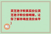 灵芝孢子粉真实价位灵芝孢子粉价格明细，让你了解市场主流价水平)