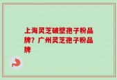 上海灵芝破壁孢子粉品牌？广州灵芝孢子粉品牌